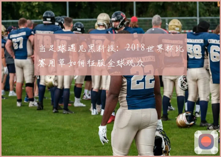 当足球遇见黑科技:2018世界杯比赛用草如何征服全球观众