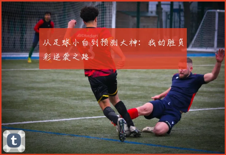 从足球小白到预测大神:我的胜负彩逆袭之路