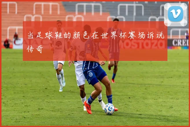 当足球鞋的颜色在世界杯赛场诉说传奇