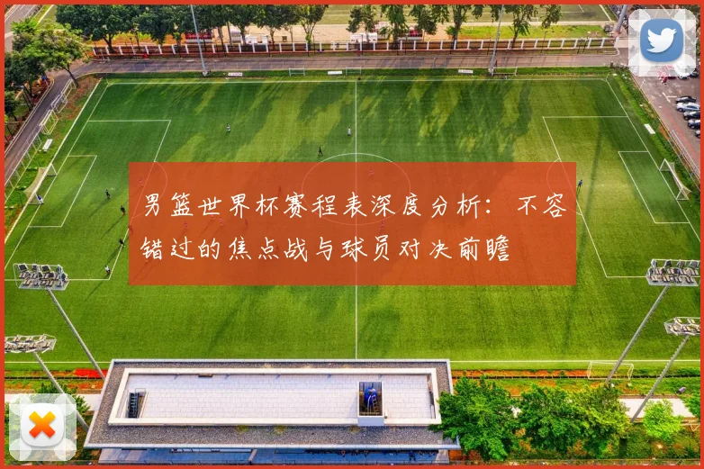 男篮世界杯赛程表深度分析:不容错过的焦点战与球员对决前瞻