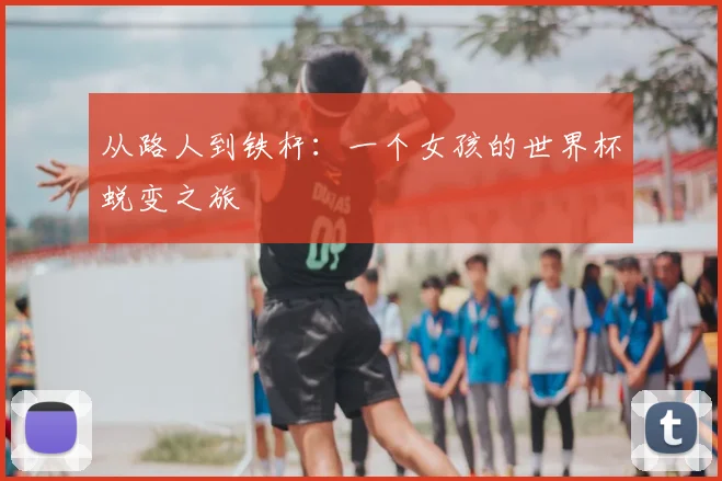 从路人到铁杆：一个女孩的世界杯蜕变之旅