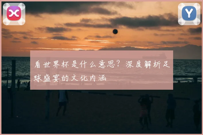 看世界杯是什么意思?深度解析足球盛宴的文化内涵