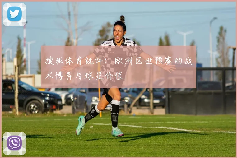 搜狐体育锐评：欧洲区世预赛的战术博弈与球星价值