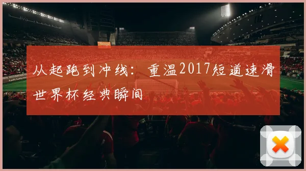从起跑到冲线：重温2017短道速滑世界杯经典瞬间