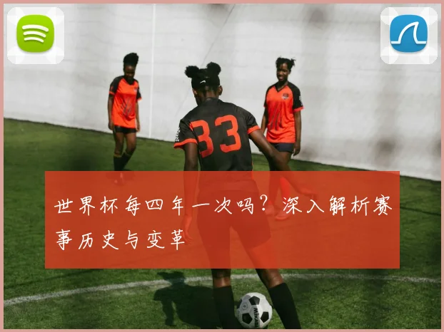 世界杯每四年一次吗?深入解析赛事历史与变革