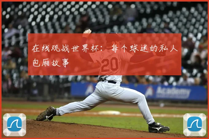 在线观战世界杯:每个球迷的私人包厢故事