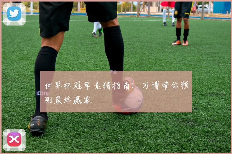 世界杯冠军竞猜指南:万博带你预测最终赢家