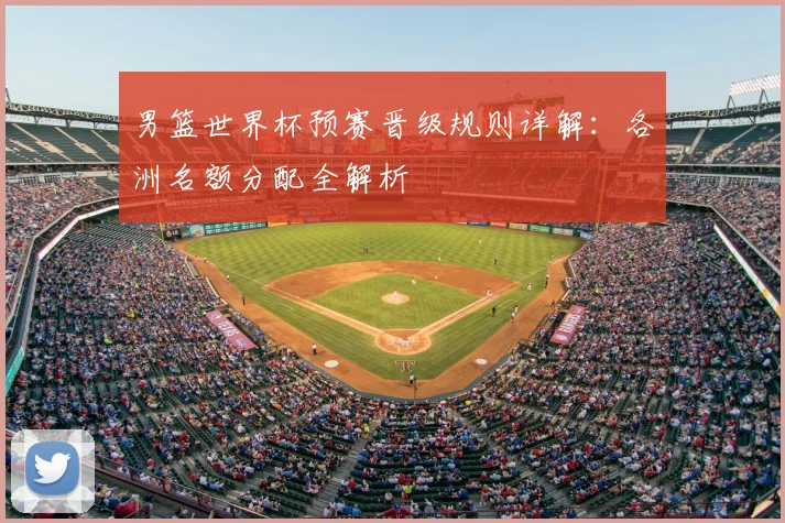 男篮世界杯预赛晋级规则详解：各洲名额分配全解析