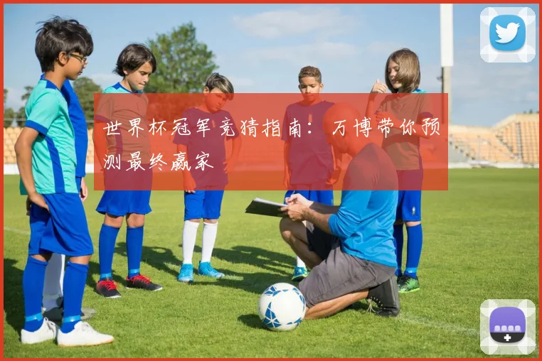 世界杯冠军竞猜指南:万博带你预测最终赢家