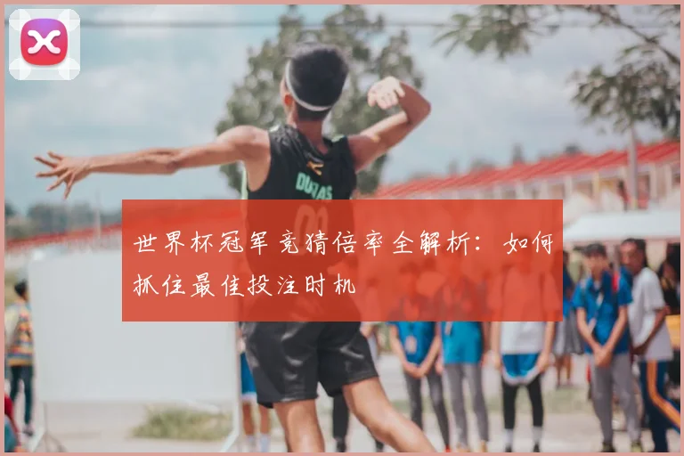 世界杯冠军竞猜倍率全解析:如何抓住最佳投注时机