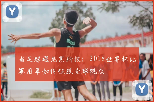 当足球遇见黑科技:2018世界杯比赛用草如何征服全球观众