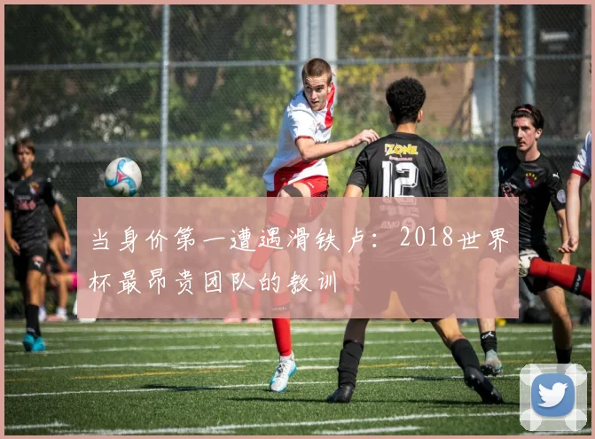 当身价第一遭遇滑铁卢:2018世界杯最昂贵团队的教训