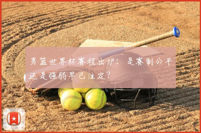 男篮世界杯赛程出炉：是赛制公平还是强弱早已注定？