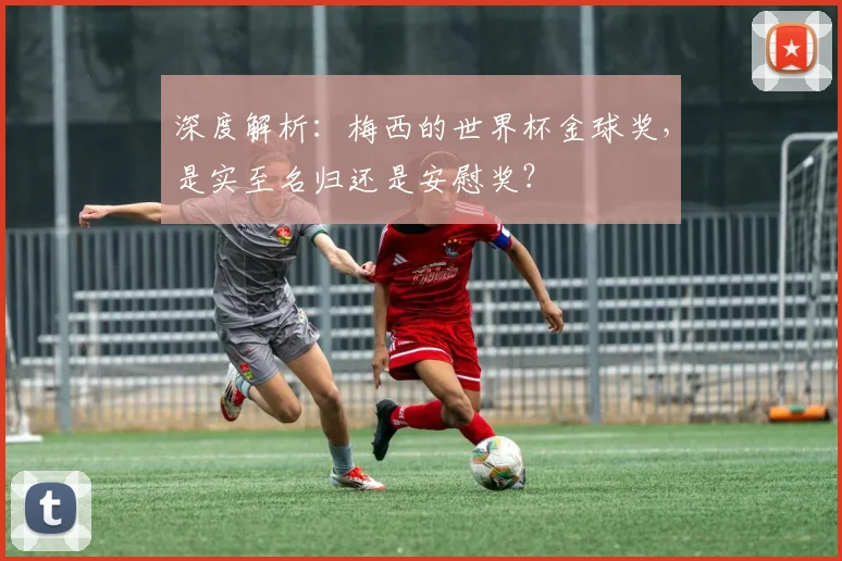 深度解析:梅西的世界杯金球奖,是实至名归还是安慰奖?