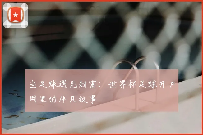 当足球遇见财富:世界杯足球开户网里的非凡故事