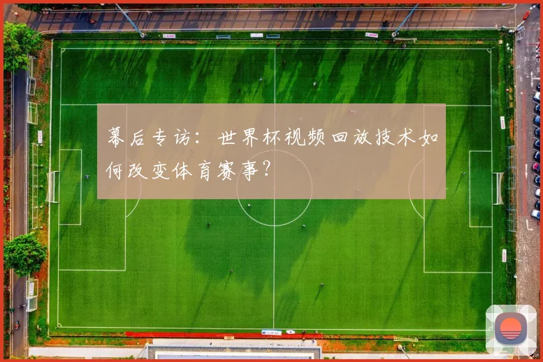 幕后专访:世界杯视频回放技术如何改变体育赛事?