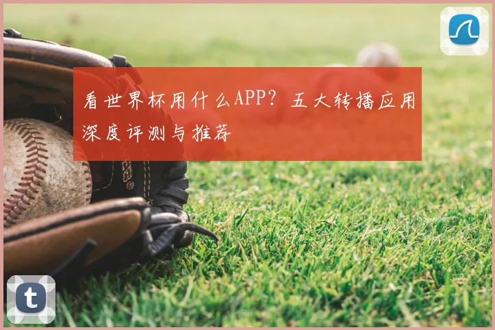 看世界杯用什么APP?五大转播应用深度评测与推荐