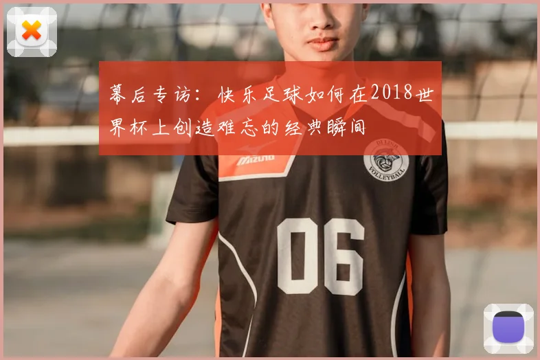 幕后专访：快乐足球如何在2018世界杯上创造难忘的经典瞬间
