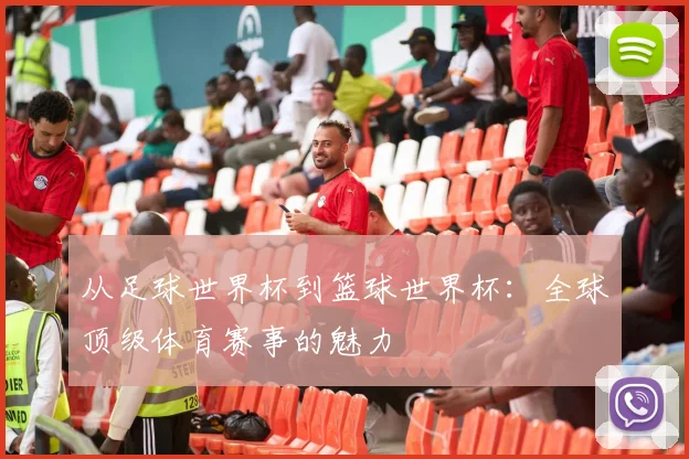 从足球世界杯到篮球世界杯:全球顶级体育赛事的魅力