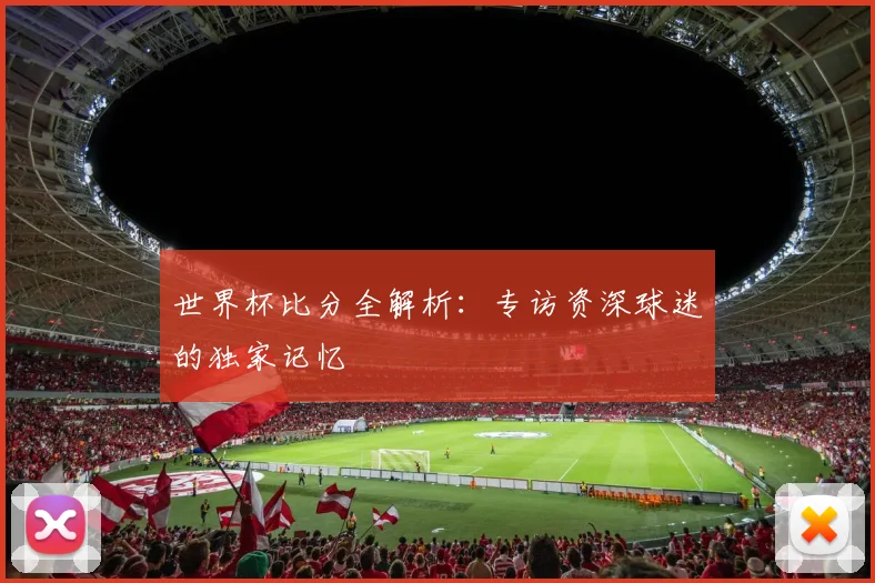 世界杯比分全解析:专访资深球迷的独家记忆