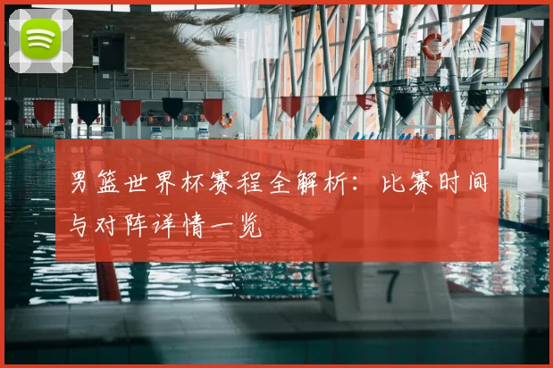 男篮世界杯赛程全解析:比赛时间与对阵详情一览