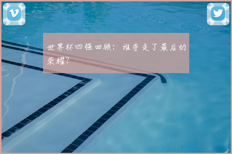 世界杯四强回顾:谁夺走了最后的荣耀?