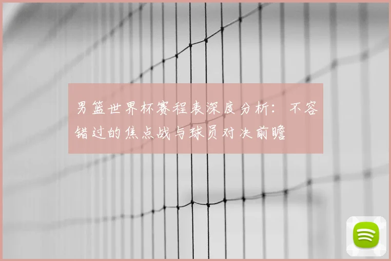 男篮世界杯赛程表深度分析:不容错过的焦点战与球员对决前瞻