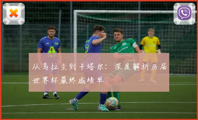从乌拉圭到卡塔尔:深度解析历届世界杯最终成绩单
