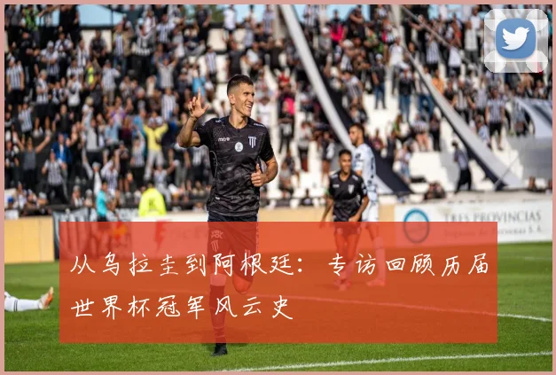 从乌拉圭到阿根廷：专访回顾历届世界杯冠军风云史