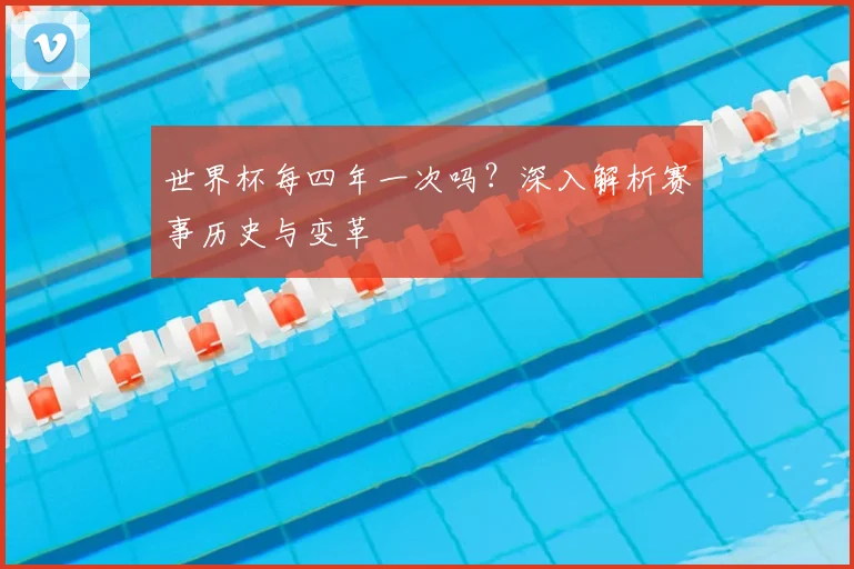 世界杯每四年一次吗?深入解析赛事历史与变革