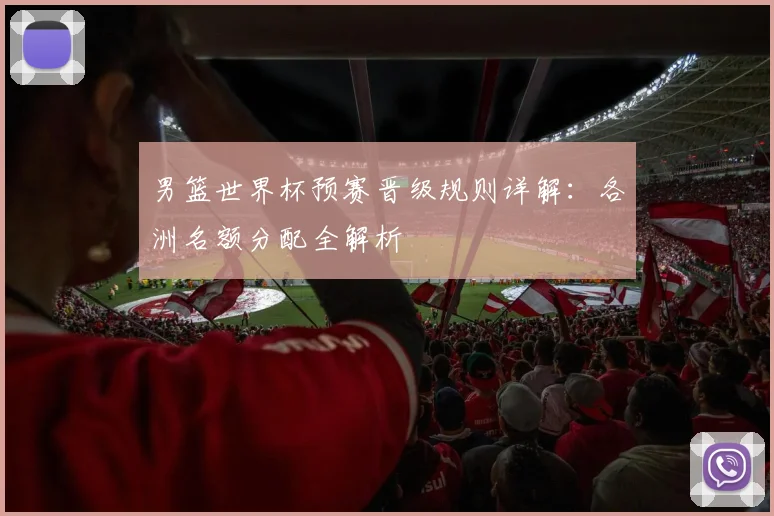 男篮世界杯预赛晋级规则详解:各洲名额分配全解析
