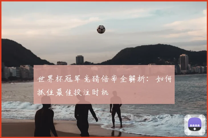 世界杯冠军竞猜倍率全解析:如何抓住最佳投注时机