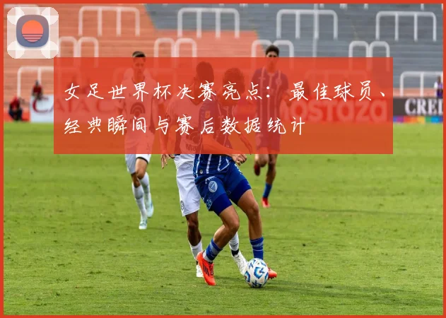 女足世界杯决赛亮点：最佳球员、经典瞬间与赛后数据统计