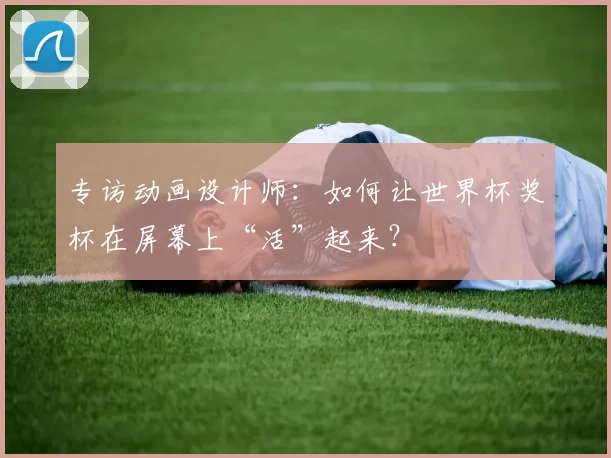 专访动画设计师：如何让世界杯奖杯在屏幕上“活”起来？
