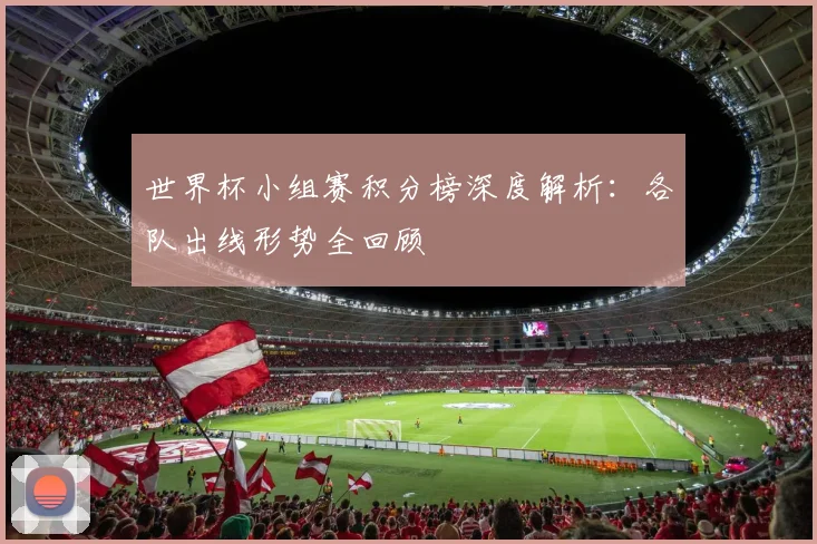 世界杯小组赛积分榜深度解析：各队出线形势全回顾